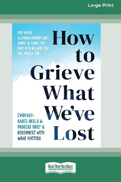 How to Grieve What Weve Lost: Evidence-Based Skills to Process Grief and Reconnect with What Matters [Large Print 16 Pt Edition]