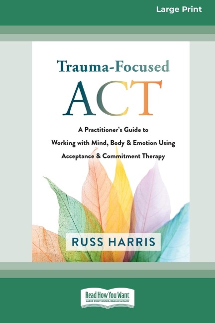 Trauma-Focused ACT: A Practitioner's Guide to Working with Mind, Body, and Emotion Using Acceptance and Commitment Therapy [LP 16 Pt Edition]