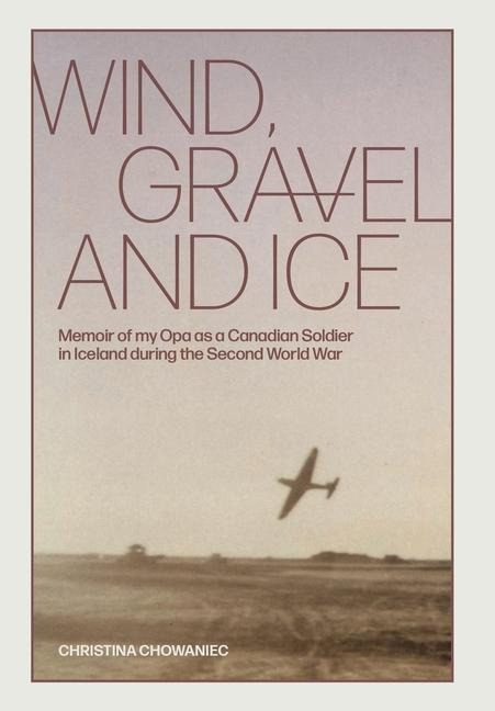 Wind, Gravel and Ice: Memoir of my Opa as a Canadian Soldier in Iceland during the Second World War