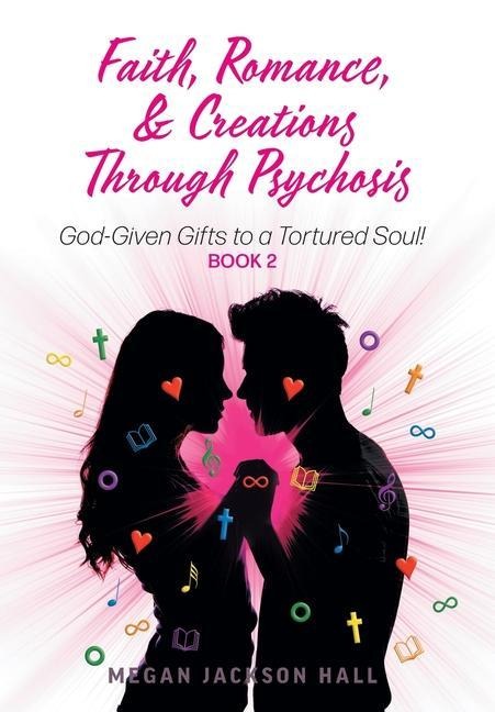 Faith, Romance, and Creations Through Psychosis: God-Given Gifts to a Tortured Soul! Book 2