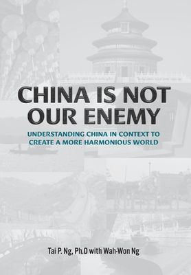 China Is Not Our Enemy: Understanding China In Context To Create A More Harmonious World