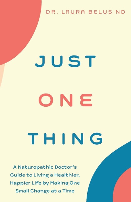 Just One Thing: A Naturopathic Doctors Guide to Living a Healthier, Happier Life by Making One Small Change at a Time