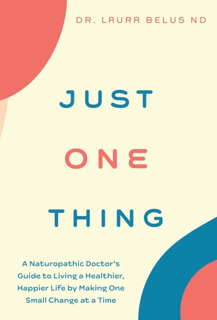 Just One Thing: A Naturopathic Doctor's Guide to Living a Healthier, Happier Life by Making One Small Change at a Time