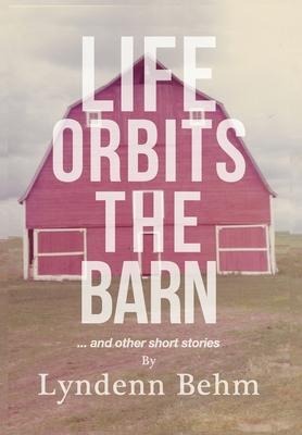 Life Orbits The Barn: ...and other short stories