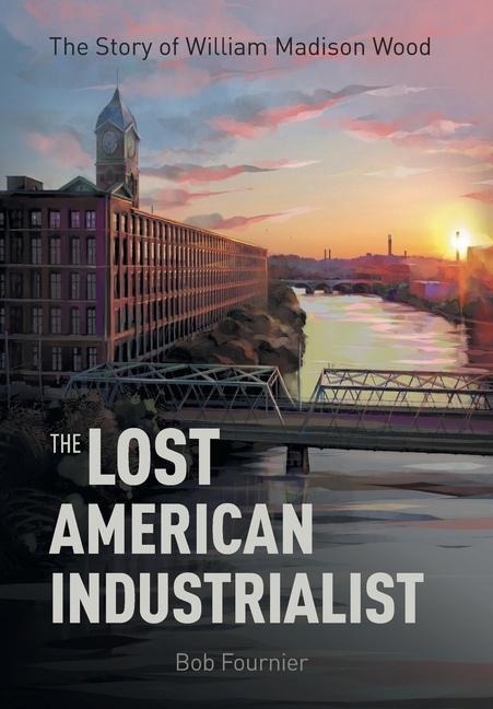 The Lost American Industrialist: The Story of William Madison Wood