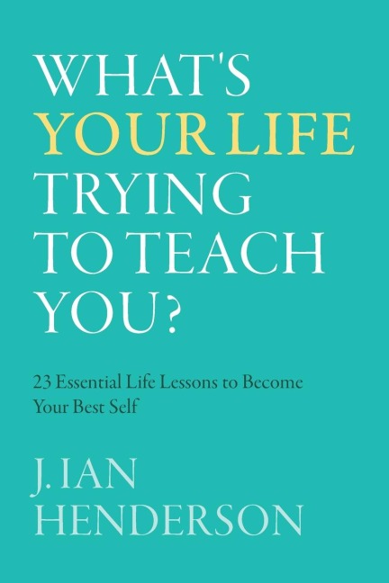 Whats Your Life Trying To Teach You?: 23 Essential Life Lessons to Become Your Best Self