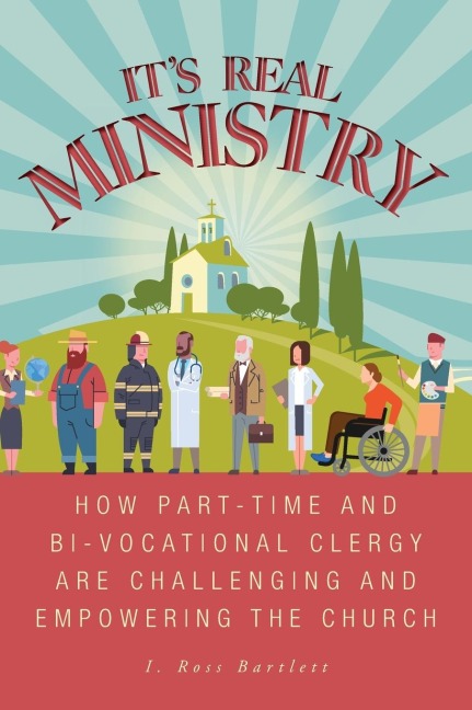 Its Real Ministry: How Part-time and Bi-vocational Clergy are Challenging and Empowering the Church