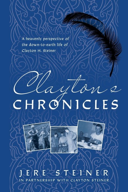 Claytons Chronicles: A Heavenly Perspective of the Down-to-Earth Life of Clayton H. Steiner