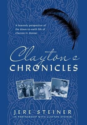 Claytons Chronicles: A Heavenly Perspective of the Down-to-Earth Life of Clayton H. Steiner