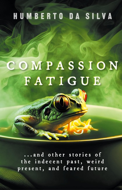Compassion Fatigue: ...and Other Stories of the Indecent Past, Weird Present, and Feared Future