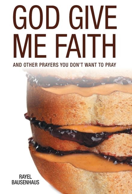 God Give Me Faith: And Other Prayers You Dont Want to Pray
