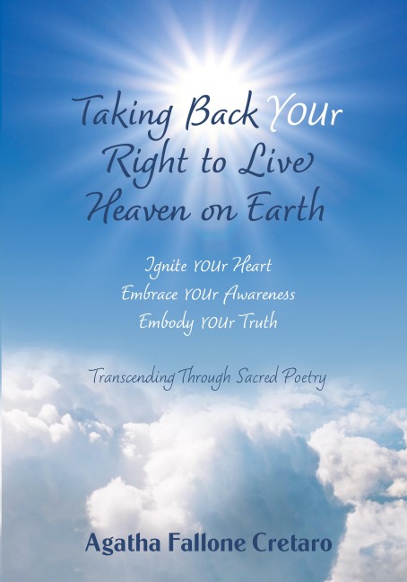 Taking Back YOUr Right to Live Heaven on Earth: Ignite YOUr Heart. Embrace YOUr Awareness. Embody YOUr Truth: Transcending Through Sacred Poetry