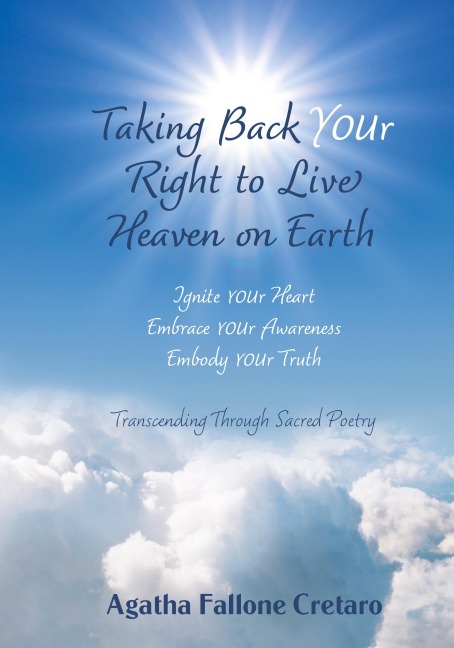 Taking Back YOUr Right to Live Heaven on Earth: Ignite YOUr Heart. Embrace YOUr Awareness. Embody YOUr Truth: Transcending Through Sacred Poetry