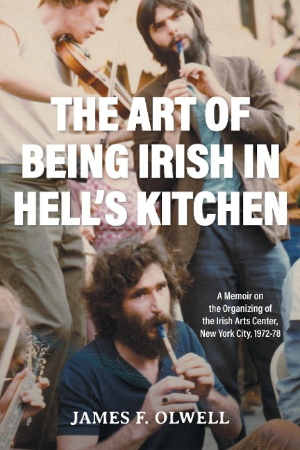 The Art of Being Irish in Hells Kitchen: A Memoir of the Organizing of the Irish Arts Center in New York City 1972-78