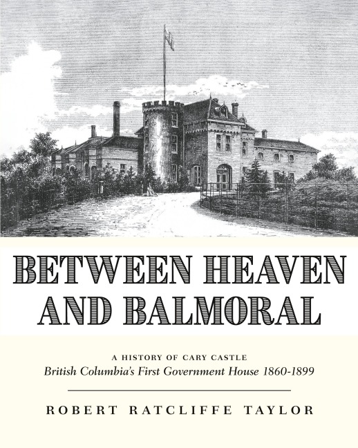 Between Heaven and Balmoral: A History of Cary Castle British Columbias First Government House 1860-1899