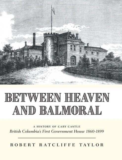 Between Heaven and Balmoral: A History of Cary Castle British Columbias First Government House 1860-1899