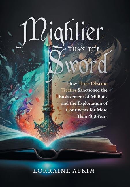 Mightier Than the Sword: How Three Obscure Treaties Sanctioned the Enslavement of Millions and the Exploitation of Continents for More Than 400 Years
