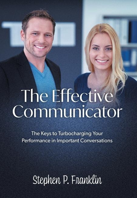 The Effective Communicator: The Keys to Turbocharging Your Performance in Important Conversations