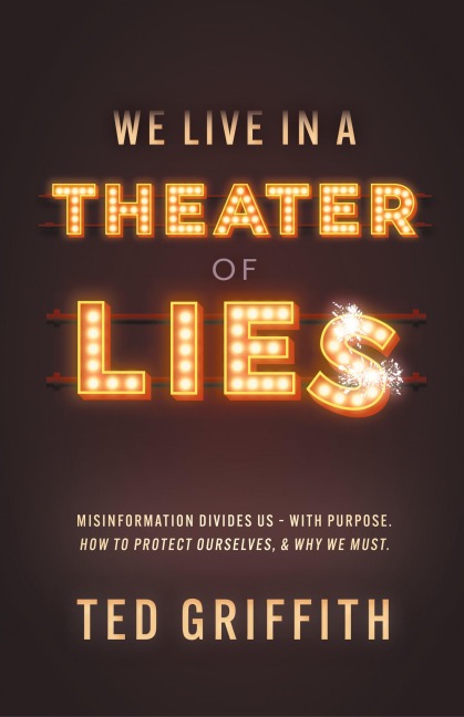 Theater of Lies: Misinformation Divides Us - With Purpose. How to Protect Ourselves, & Why We Must.