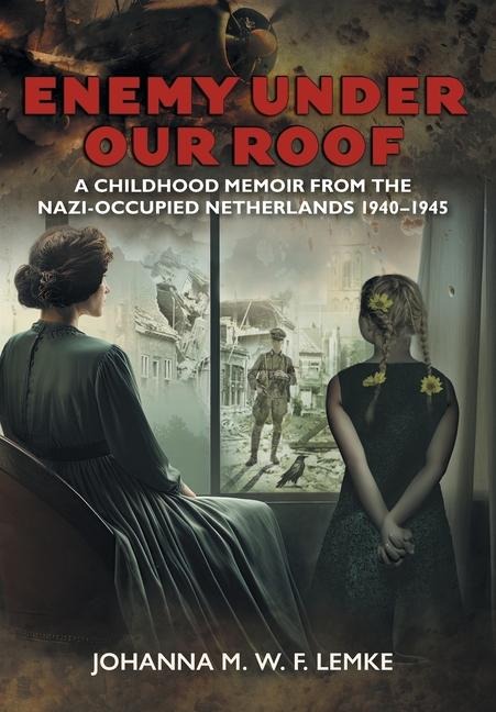 Enemy Under Our Roof: A Childhood Memoir from the Nazi-occupied Netherlands 1940 - 1945