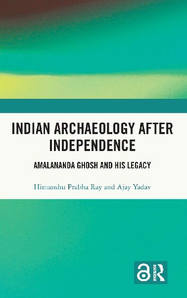 Indian Archaeology After Independence: Amalananda Ghosh and His Legacy