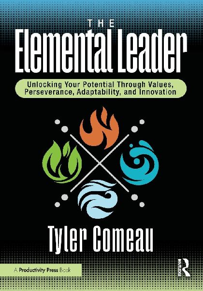 The Elemental Leader: Unlocking Your Potential Through Values, Perseverance, Adaptability, and Innovation
