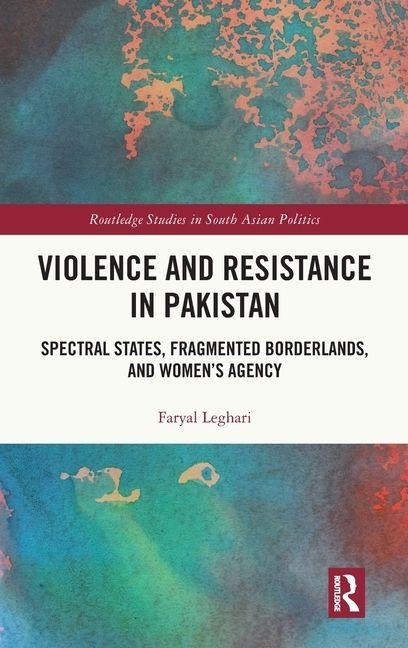 Violence and Resistance in Pakistan: Spectral States, Fragmented Borderlands, and Womens Agency