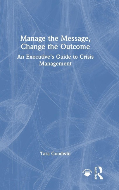 Manage the Message, Change the Outcome: An Executives Guide to Crisis Management