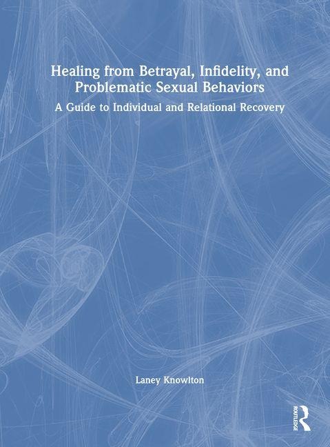Healing from Betrayal, Infidelity, and Problematic Sexual Behaviors: A Guide to Individual and Relational Recovery
