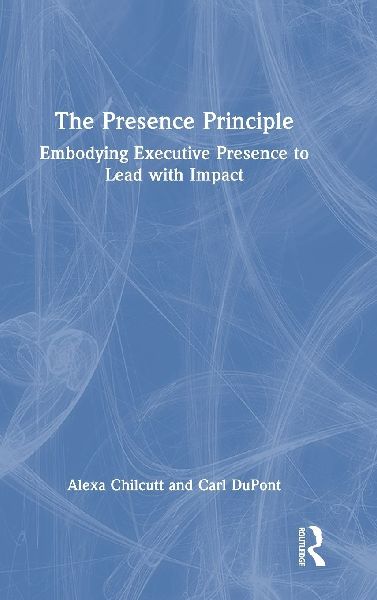 The Presence Principle: Embodying Executive Presence to Lead with Impact