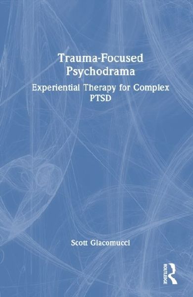 Trauma-Focused Psychodrama: Experiential Therapy for Complex Ptsd