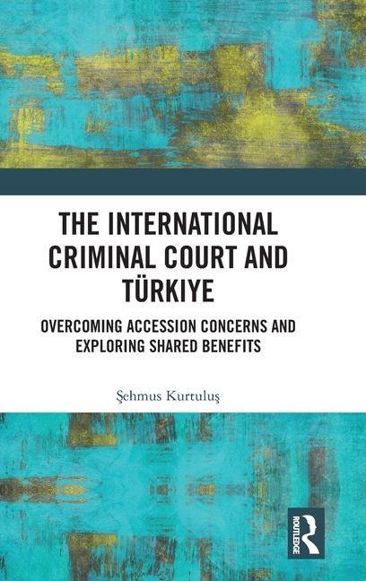 The International Criminal Court and Türkiye: Overcoming Accession Concerns and Exploring Shared Benefits