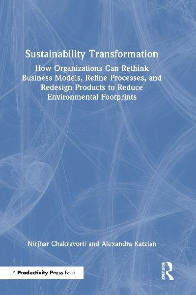 Sustainability Transformation: How Organizations Can Rethink Business Models, Refine Processes, and Redesign Products to Reduce Environmental Footprints