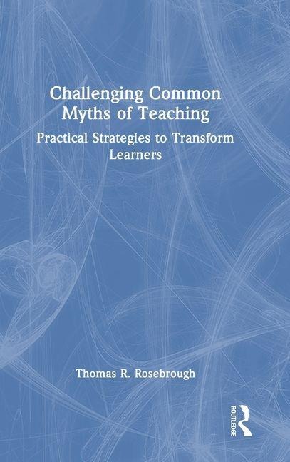 Challenging Common Myths of Teaching: Practical Strategies to Transform Learners