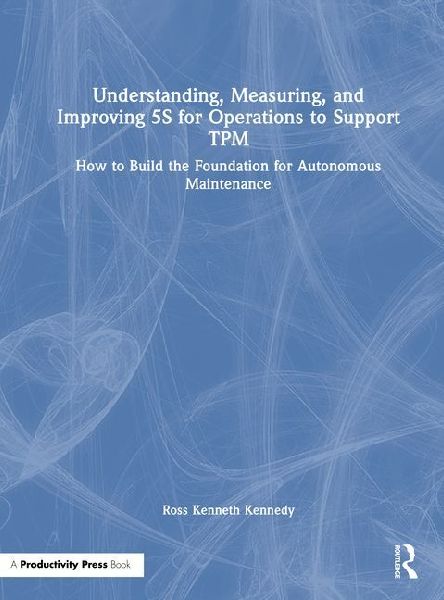 Understanding, Measuring, and Improving 5s for Operations to Support TPM: How to Build the Foundation for Autonomous Maintenance