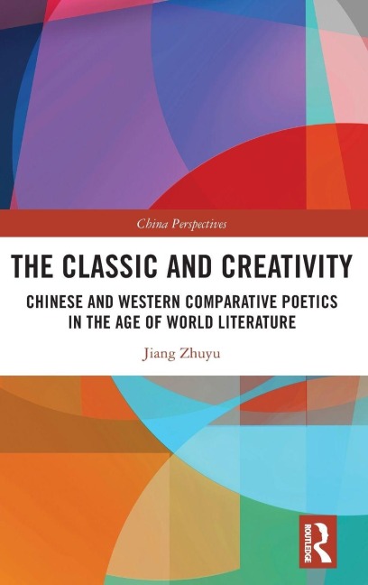 The Classic and Creativity: Chinese and Western Comparative Poetics in the Age of World Literature