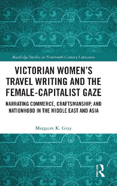 Victorian Womens Travel Writing and the Female-Capitalist Gaze: Narrating Commerce, Craftsmanship, and Nationhood in the Middle East and Asia