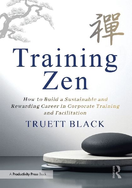 Training Zen: How to Build a Sustainable and Rewarding Career in Corporate Training and Facilitation