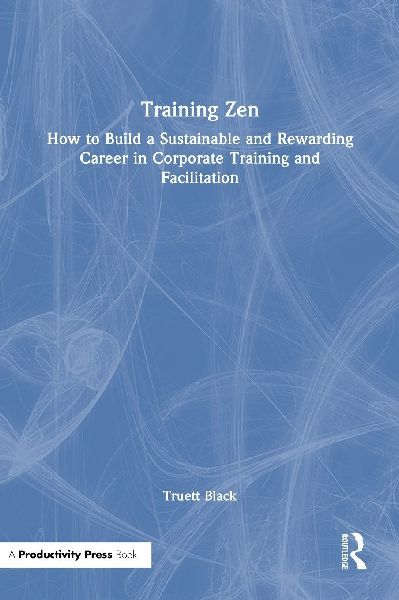 Training Zen: How to Build a Sustainable and Rewarding Career in Corporate Training and Facilitation