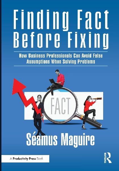 Finding Fact Before Fixing: How Business Professionals Can Avoid False Assumptions When Solving Problems