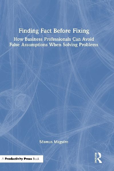 Finding Fact Before Fixing: How Business Professionals Can Avoid False Assumptions When Solving Problems