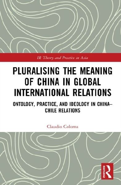 Pluralising the Meaning of China in Global International Relations: Ontology, Practice, and Ideology in China-Chile Relations