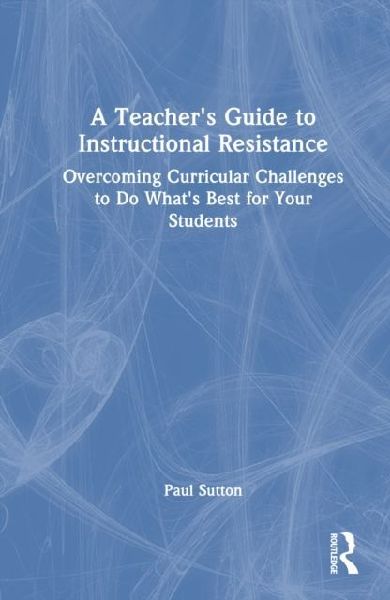 A Teachers Guide to Instructional Resistance: Overcoming Curricular Challenges to Do Whats Best for Your Students