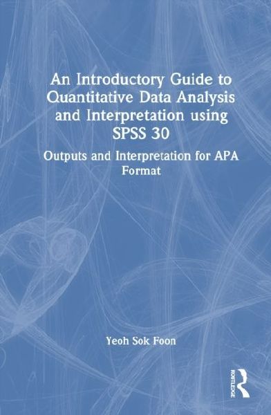 An Introductory Guide to Quantitative Data Analysis and Interpretation Using SPSS 30: Outputs and Interpretation for APA Format