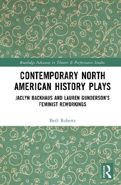 Contemporary North American History Plays: Jaclyn Backhaus and Lauren Gundersons Feminist Reworkings
