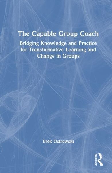 The Capable Group Coach: Bridging Knowledge and Practice for Transformative Learning and Change in Groups