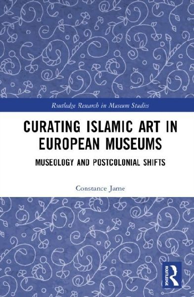 Curating Islamic Art in European Museums: Postcolonial Perspectives and Museological Transformations