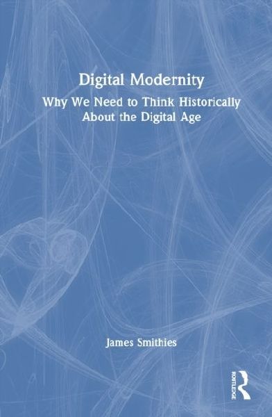 Digital Modernity: Why We Need to Think Historically About the Digital Age