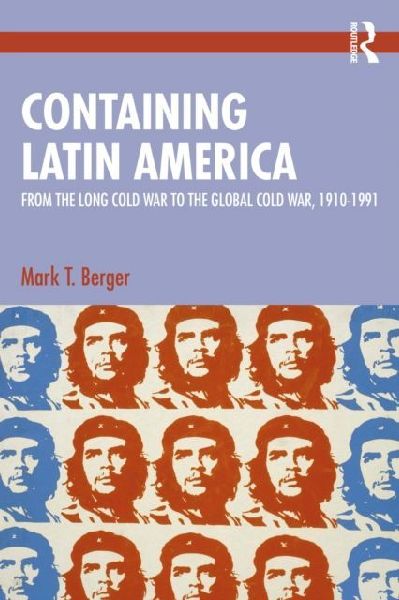 Containing Latin America: From the Long Cold War to the Global Cold War in the Americas, 1910-1991