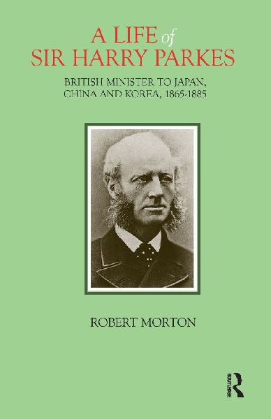 A Life of Sir Harry Parkes: British Minister to Japan, China and Korea, 1865-1885
